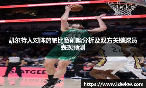 凯尔特人对阵鹈鹕比赛前瞻分析及双方关键球员表现预测
