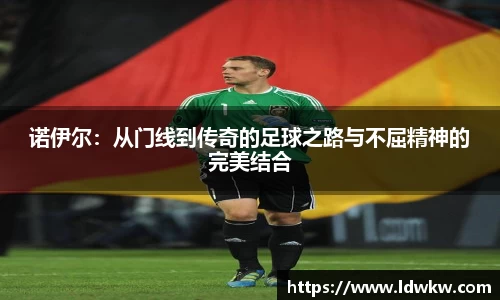 诺伊尔：从门线到传奇的足球之路与不屈精神的完美结合