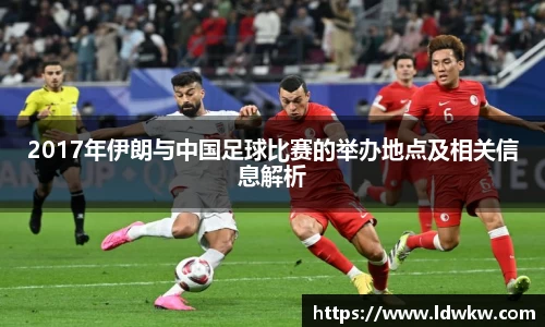 2017年伊朗与中国足球比赛的举办地点及相关信息解析